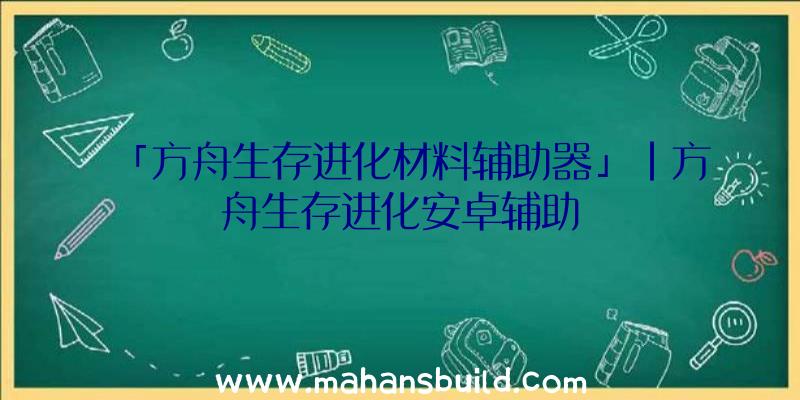 「方舟生存进化材料辅助器」|方舟生存进化安卓辅助